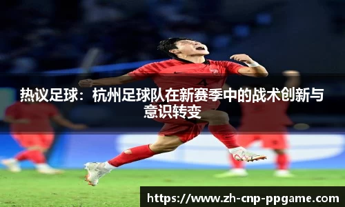 热议足球:杭州足球队在新赛季中的战术创新与意识转变